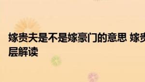 嫁贵夫是不是嫁豪门的意思 嫁贵夫与嫁豪门的本质区别与深层解读