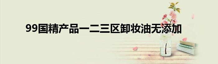 99国精产品一二三区卸妆油无添加